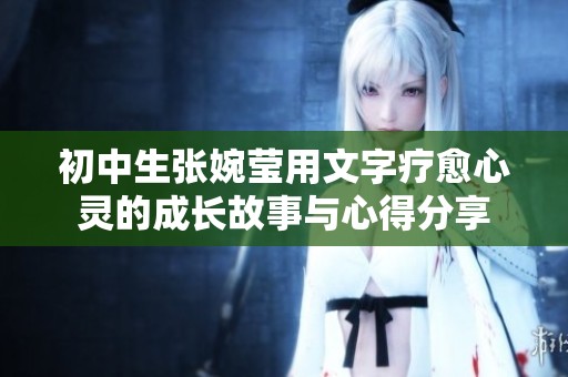 初中生张婉莹用文字疗愈心灵的成长故事与心得分享