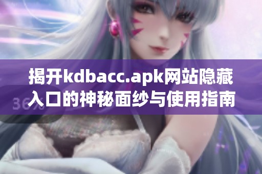 揭开kdbacc.apk网站隐藏入口的神秘面纱与使用指南