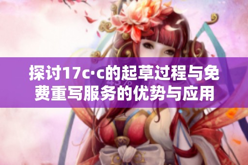 探讨17c·c的起草过程与免费重写服务的优势与应用