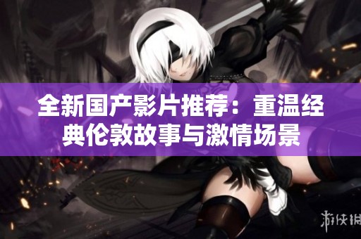 全新国产影片推荐：重温经典伦敦故事与激情场景