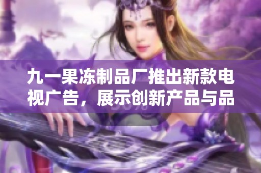 九一果冻制品厂推出新款电视广告，展示创新产品与品牌魅力
