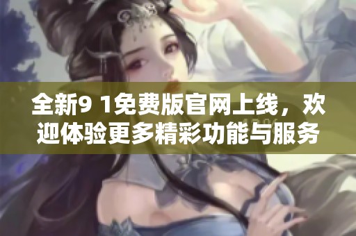 全新9 1免费版官网上线，欢迎体验更多精彩功能与服务