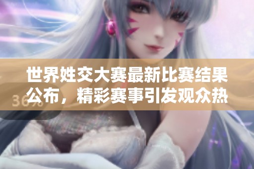 世界姓交大赛最新比赛结果公布，精彩赛事引发观众热议