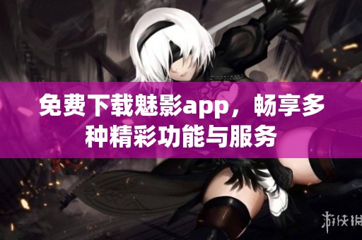免费下载魅影app，畅享多种精彩功能与服务