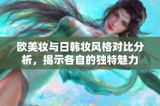 欧美妆与日韩妆风格对比分析，揭示各自的独特魅力