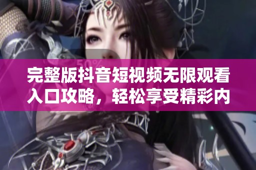 完整版抖音短视频无限观看入口攻略，轻松享受精彩内容