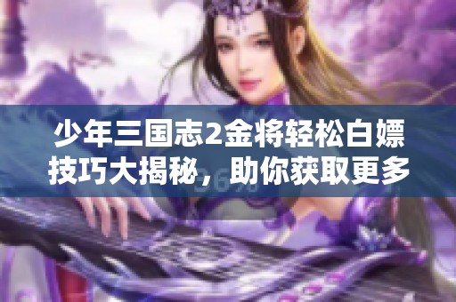 少年三国志2金将轻松白嫖技巧大揭秘，助你获取更多强力角色的攻略分享