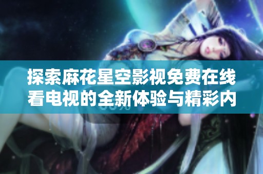 探索麻花星空影视免费在线看电视的全新体验与精彩内容