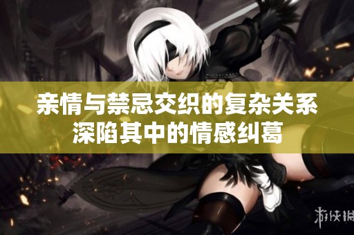 亲情与禁忌交织的复杂关系深陷其中的情感纠葛