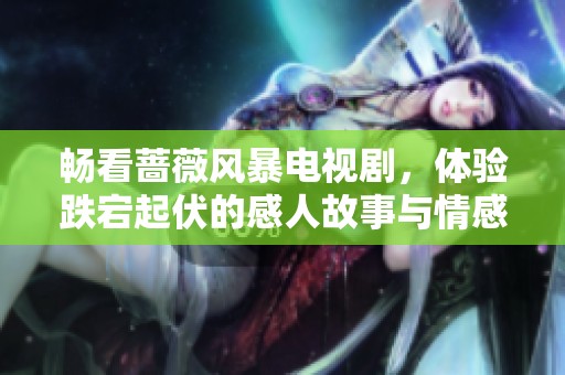 畅看蔷薇风暴电视剧，体验跌宕起伏的感人故事与情感纠葛