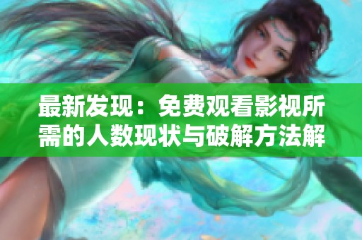 最新发现：免费观看影视所需的人数现状与破解方法解析
