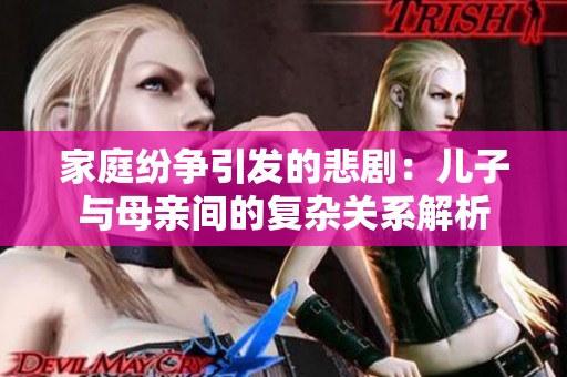 家庭纷争引发的悲剧：儿子与母亲间的复杂关系解析