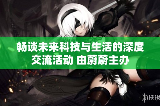 畅谈未来科技与生活的深度交流活动 由蔚蔚主办