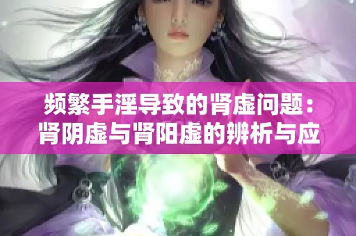 频繁手淫导致的肾虚问题：肾阴虚与肾阳虚的辨析与应对