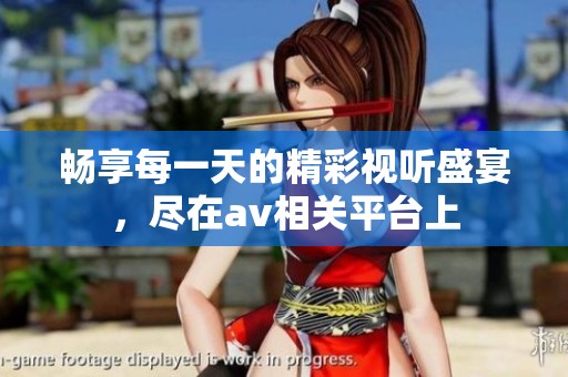 畅享每一天的精彩视听盛宴，尽在av相关平台上