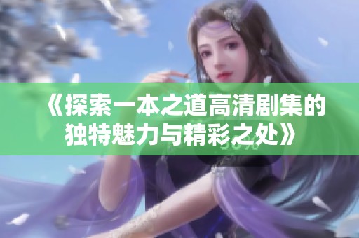 《探索一本之道高清剧集的独特魅力与精彩之处》