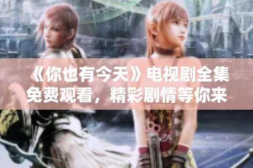《你也有今天》电视剧全集免费观看，精彩剧情等你来追看