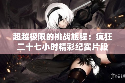 超越极限的挑战旅程：疯狂二十七小时精彩纪实片段