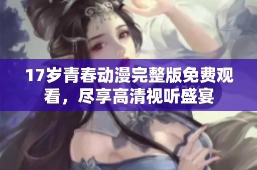 17岁青春动漫完整版免费观看，尽享高清视听盛宴