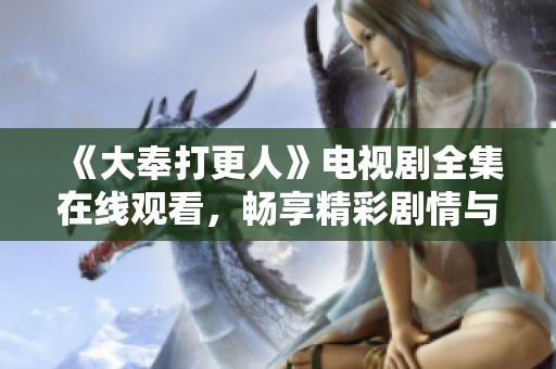 《大奉打更人》电视剧全集在线观看，畅享精彩剧情与人物成长