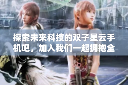 探索未来科技的双子星云手机吧，加入我们一起拥抱全新的数字世界
