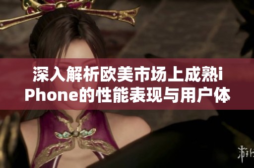 深入解析欧美市场上成熟iPhone的性能表现与用户体验