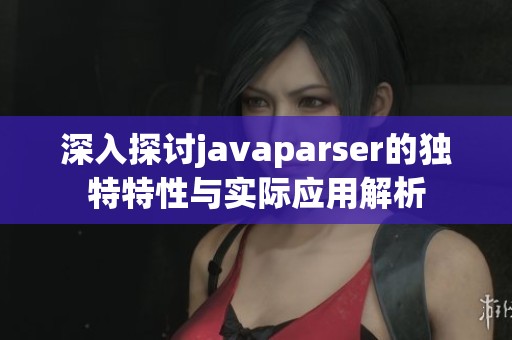 深入探讨javaparser的独特特性与实际应用解析