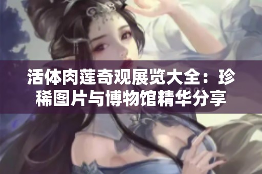活体肉莲奇观展览大全：珍稀图片与博物馆精华分享