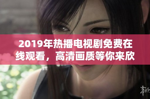 2019年热播电视剧免费在线观看，高清画质等你来欣赏