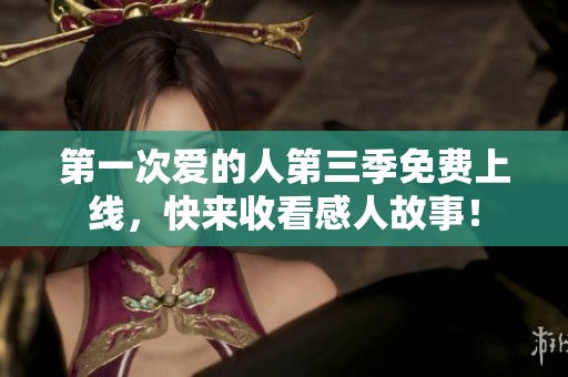 第一次爱的人第三季免费上线，快来收看感人故事！