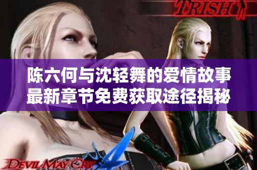 陈六何与沈轻舞的爱情故事最新章节免费获取途径揭秘