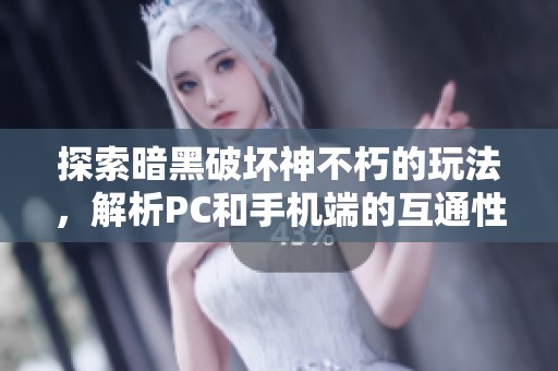 探索暗黑破坏神不朽的玩法，解析PC和手机端的互通性与游戏体验