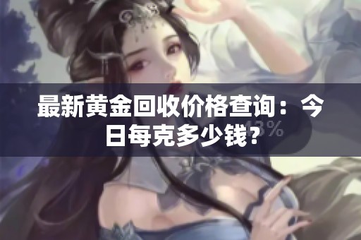 最新黄金回收价格查询：今日每克多少钱？