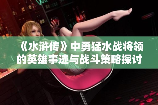 《水浒传》中勇猛水战将领的英雄事迹与战斗策略探讨