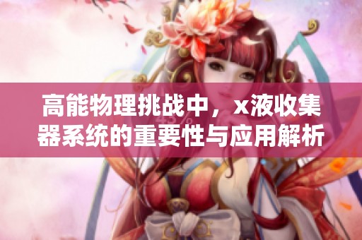 高能物理挑战中，x液收集器系统的重要性与应用解析