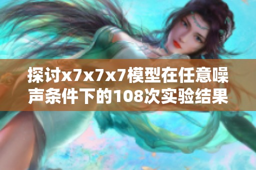 探讨x7x7x7模型在任意噪声条件下的108次实验结果