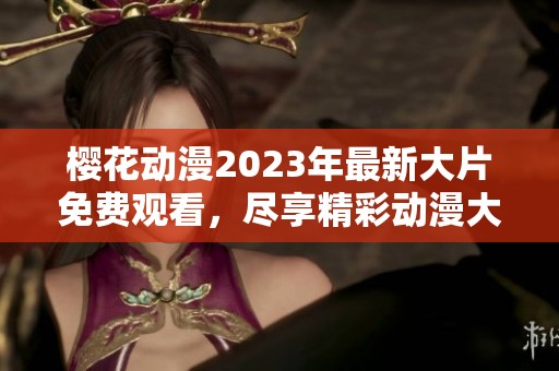 樱花动漫2023年最新大片免费观看，尽享精彩动漫大作