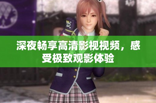 深夜畅享高清影视视频，感受极致观影体验