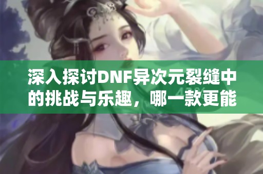 深入探讨DNF异次元裂缝中的挑战与乐趣，哪一款更能激发玩家的热情与技巧