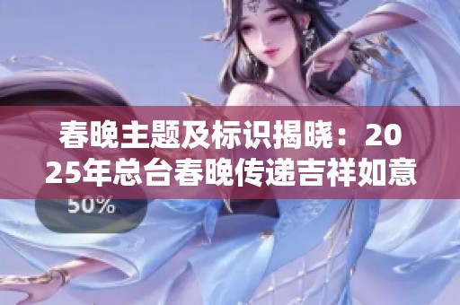春晚主题及标识揭晓：2025年总台春晚传递吉祥如意与生生不息的美好祝愿