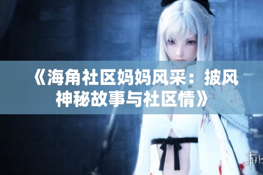 《海角社区妈妈风采：披风神秘故事与社区情》