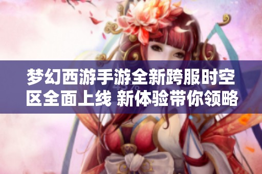 梦幻西游手游全新跨服时空区全面上线 新体验带你领略不一样的游戏冒险世界