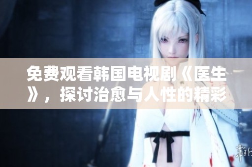 免费观看韩国电视剧《医生》，探讨治愈与人性的精彩故事