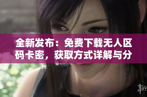全新发布：免费下载无人区码卡密，获取方式详解与分享