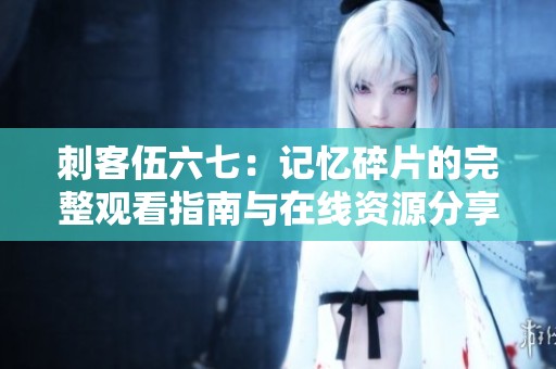 刺客伍六七：记忆碎片的完整观看指南与在线资源分享