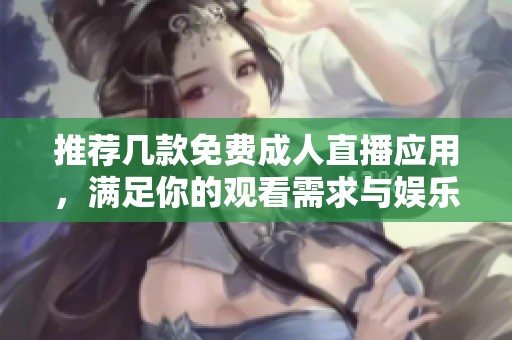 推荐几款免费成人直播应用，满足你的观看需求与娱乐体验