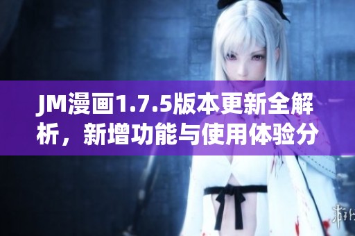 JM漫画1.7.5版本更新全解析，新增功能与使用体验分享