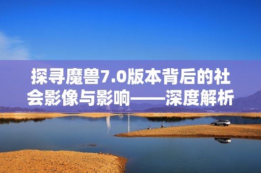 探寻魔兽7.0版本背后的社会影像与影响——深度解析社会百态中的魔兽世界