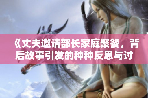 《丈夫邀请部长家庭聚餐，背后故事引发的种种反思与讨论》