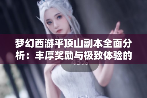 梦幻西游平顶山副本全面分析：丰厚奖励与极致体验的完美结合揭秘